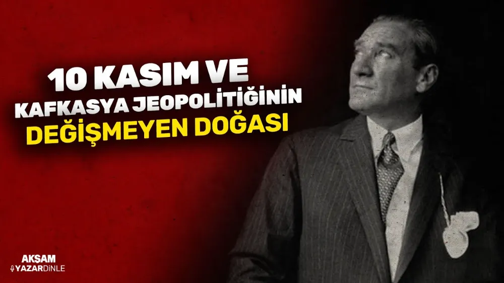 10 Kasım ve Kafkasya jeopolitiğinin değişmeyen doğası